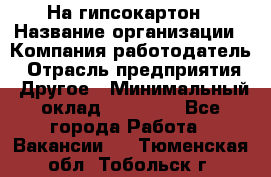 На гипсокартон › Название организации ­ Компания-работодатель › Отрасль предприятия ­ Другое › Минимальный оклад ­ 60 000 - Все города Работа » Вакансии   . Тюменская обл.,Тобольск г.